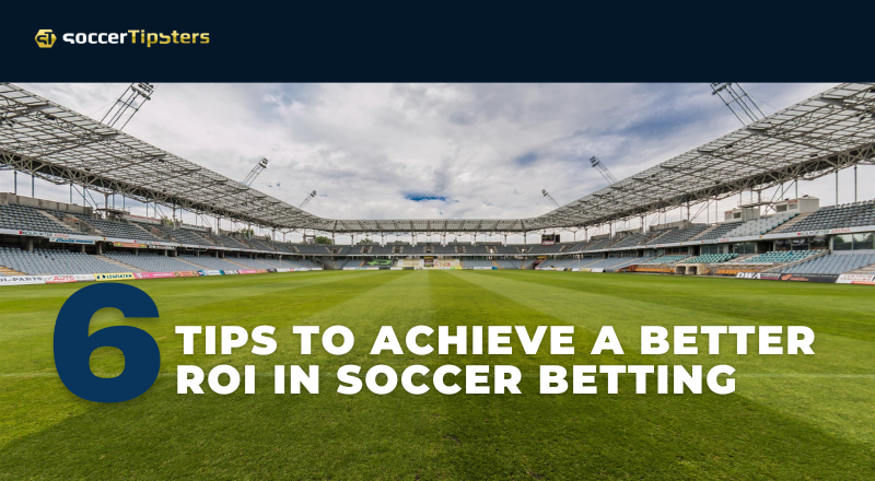 Six (6) Tips To Achieve A Better ROI In Soccer Betting